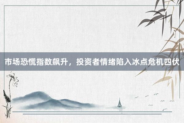 市场恐慌指数飙升，投资者情绪陷入冰点危机四伏