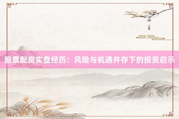 股票配资实盘经历:风险与机遇并存下的投资启示