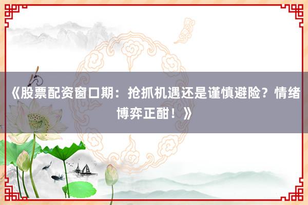 《股票配资窗口期:抢抓机遇还是谨慎避险?情绪博弈正酣!》