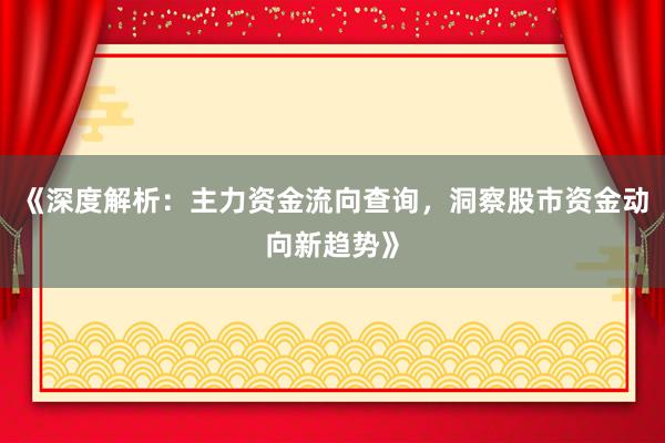 《深度解析：主力资金流向查询，洞察股市资金动向新趋势》