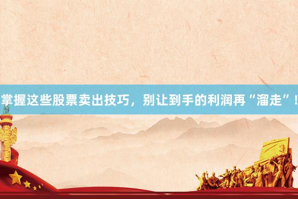 掌握这些股票卖出技巧，别让到手的利润再“溜走”！