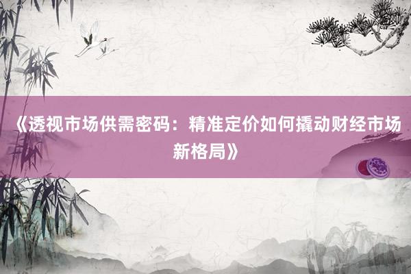 《透视市场供需密码：精准定价如何撬动财经市场新格局》