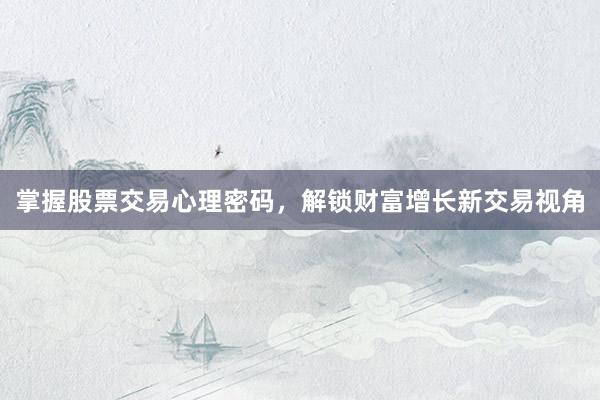 掌握股票交易心理密码，解锁财富增长新交易视角