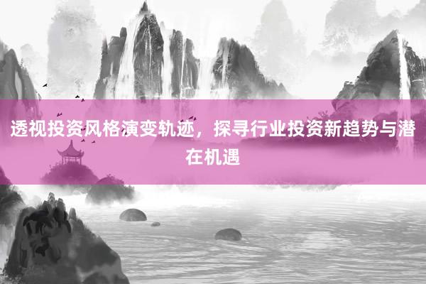 透视投资风格演变轨迹，探寻行业投资新趋势与潜在机遇
