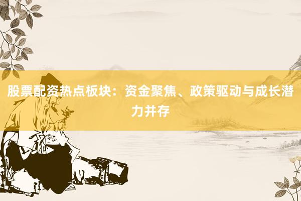 股票配资热点板块：资金聚焦、政策驱动与成长潜力并存