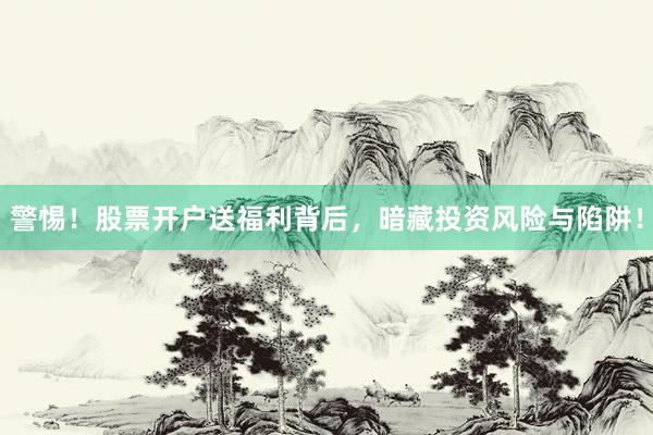警惕！股票开户送福利背后，暗藏投资风险与陷阱！