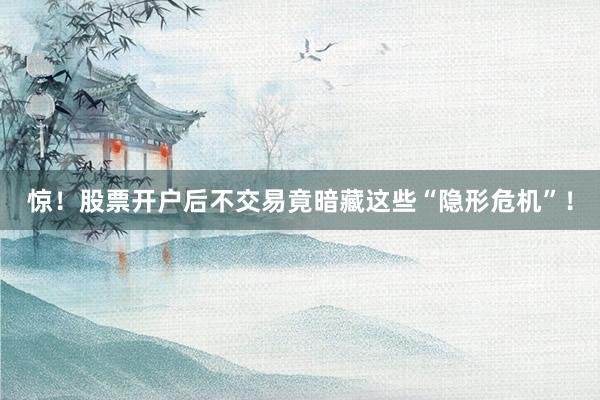 惊！股票开户后不交易竟暗藏这些“隐形危机”！