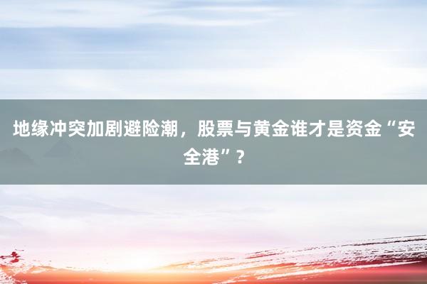 地缘冲突加剧避险潮，股票与黄金谁才是资金“安全港”？