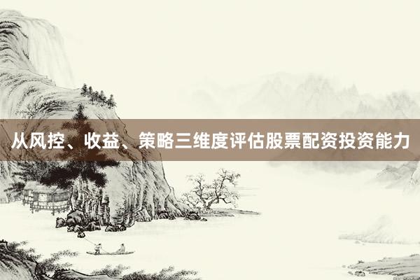 从风控、收益、策略三维度评估股票配资投资能力