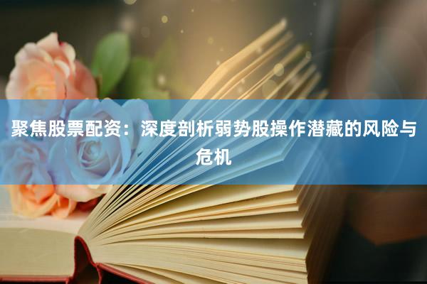 聚焦股票配资:深度剖析弱势股操作潜藏的风险与危机