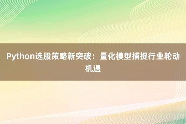 Python选股策略新突破：量化模型捕捉行业轮动机遇
