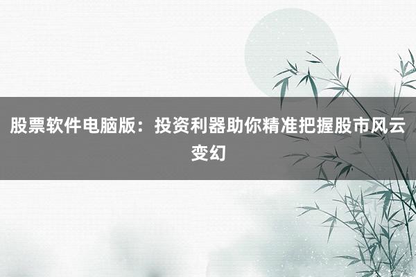股票软件电脑版:投资利器助你精准把握股市风云变幻