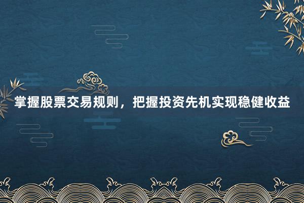掌握股票交易规则,把握投资先机实现稳健收益