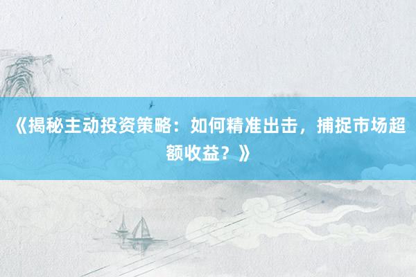 《揭秘主动投资策略:如何精准出击,捕捉市场超额收益?》
