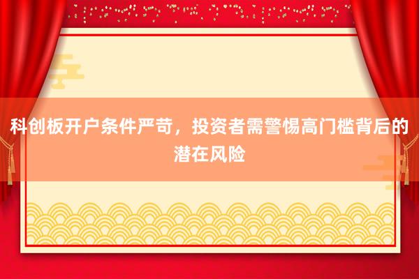 科创板开户条件严苛,投资者需警惕高门槛背后的潜在风险