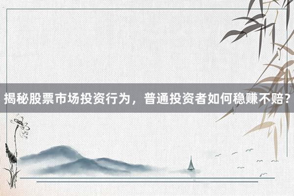 揭秘股票市场投资行为，普通投资者如何稳赚不赔？