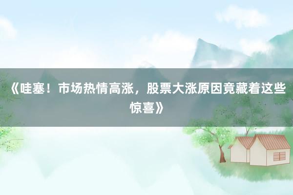 《哇塞!市场热情高涨,股票大涨原因竟藏着这些惊喜》