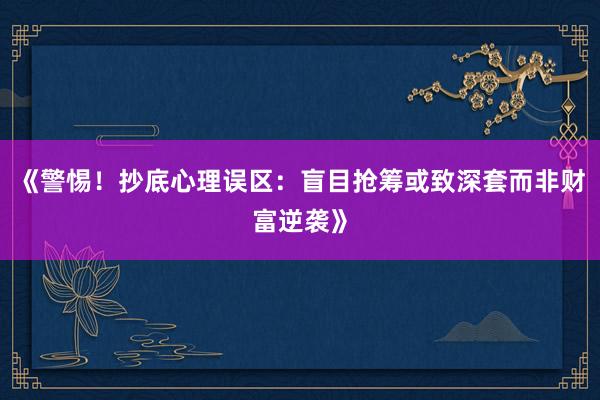 《警惕!抄底心理误区:盲目抢筹或致深套而非财富逆袭》