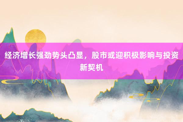 经济增长强劲势头凸显,股市或迎积极影响与投资新契机