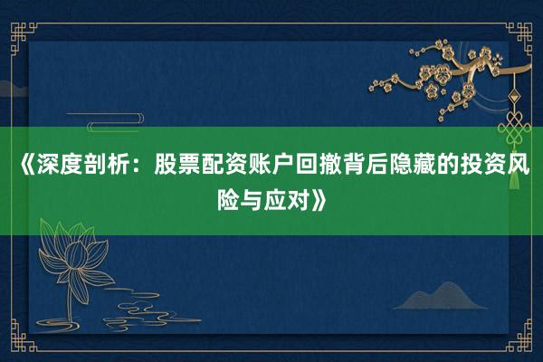 《深度剖析:股票配资账户回撤背后隐藏的投资风险与应对》