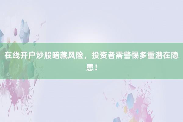 在线开户炒股暗藏风险,投资者需警惕多重潜在隐患!