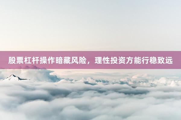 股票杠杆操作暗藏风险,理性投资方能行稳致远