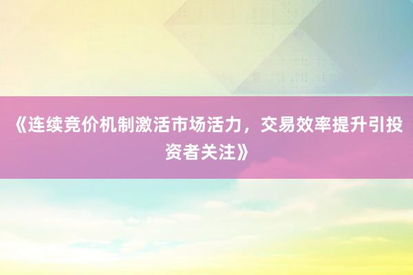 《连续竞价机制激活市场活力,交易效率提升引投资者关注》