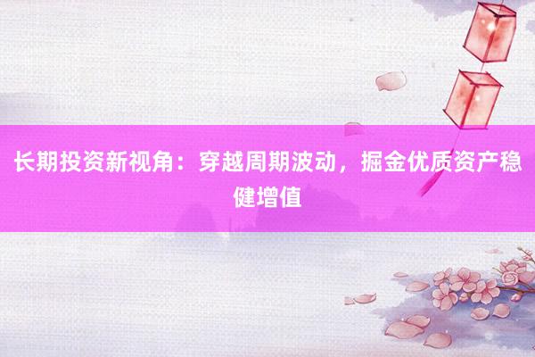 长期投资新视角:穿越周期波动,掘金优质资产稳健增值