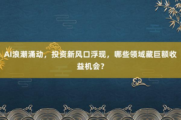 AI浪潮涌动,投资新风口浮现,哪些领域藏巨额收益机会?