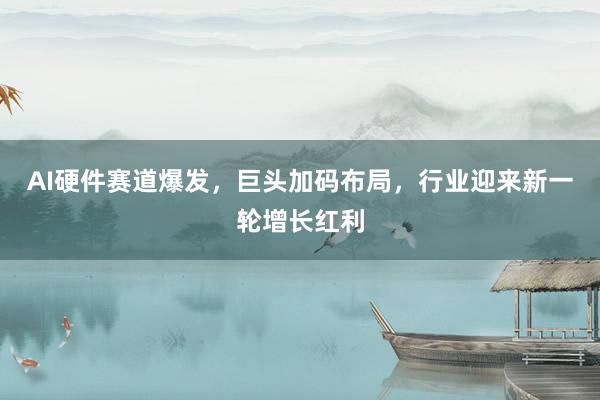 AI硬件赛道爆发,巨头加码布局,行业迎来新一轮增长红利