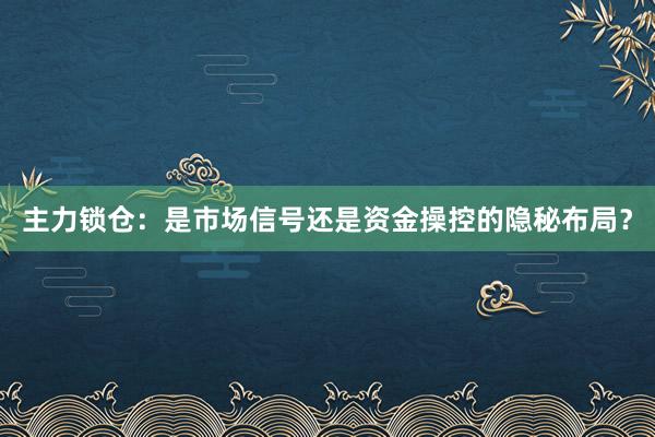 主力锁仓：是市场信号还是资金操控的隐秘布局？