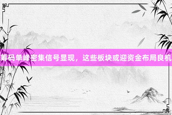 筹码单峰密集信号显现,这些板块或迎资金布局良机