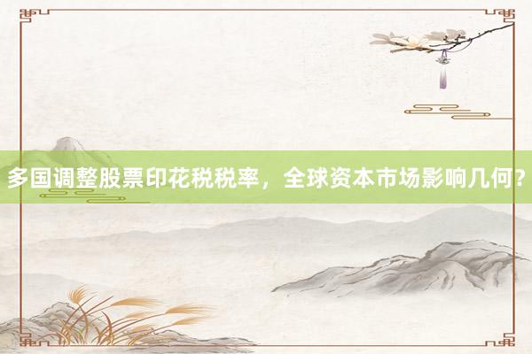 多国调整股票印花税税率,全球资本市场影响几何?