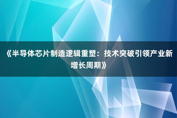 《半导体芯片制造逻辑重塑:技术突破引领产业新增长周期》