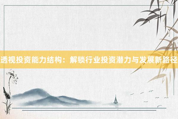 透视投资能力结构:解锁行业投资潜力与发展新路径