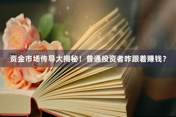 资金市场传导大揭秘!普通投资者咋跟着赚钱?