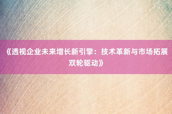 《透视企业未来增长新引擎:技术革新与市场拓展双轮驱动》