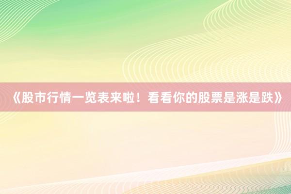 《股市行情一览表来啦!看看你的股票是涨是跌》