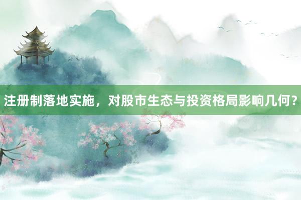 注册制落地实施,对股市生态与投资格局影响几何?