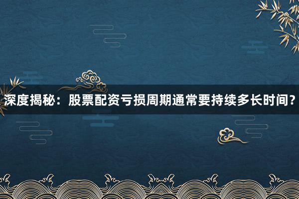 深度揭秘:股票配资亏损周期通常要持续多长时间?