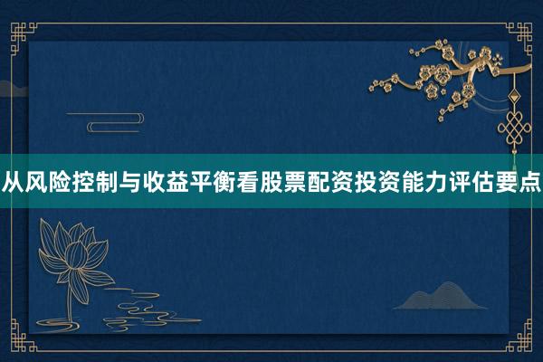 从风险控制与收益平衡看股票配资投资能力评估要点