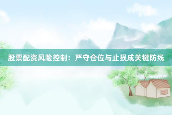 股票配资风险控制:严守仓位与止损成关键防线