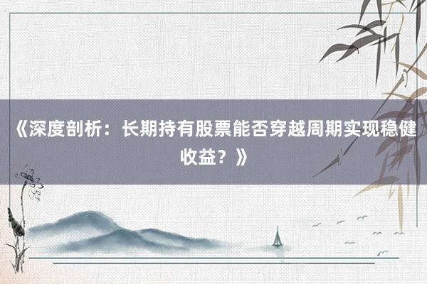 《深度剖析:长期持有股票能否穿越周期实现稳健收益?》