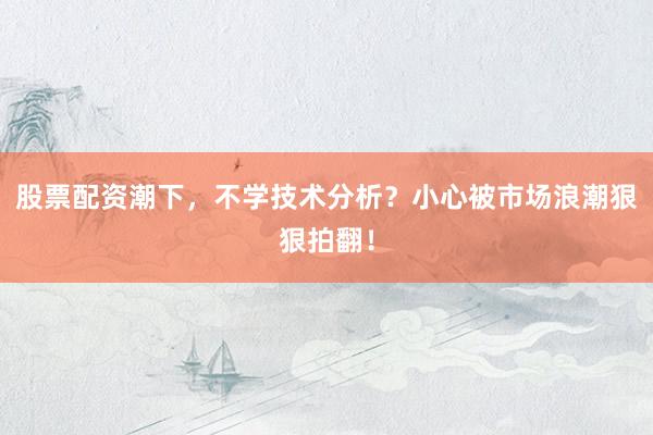 股票配资潮下,不学技术分析?小心被市场浪潮狠狠拍翻!