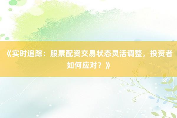 《实时追踪:股票配资交易状态灵活调整,投资者如何应对?》