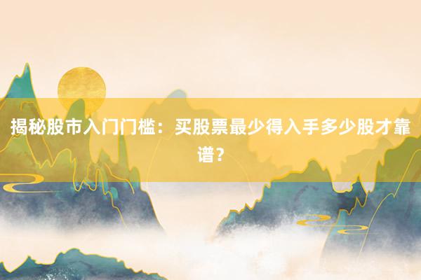 揭秘股市入门门槛:买股票最少得入手多少股才靠谱?