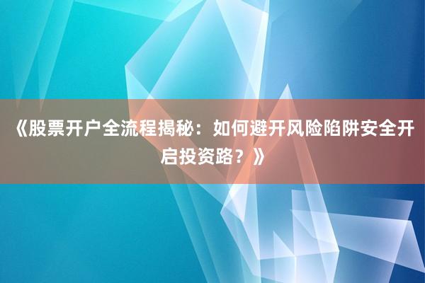 《股票开户全流程揭秘:如何避开风险陷阱安全开启投资路?》