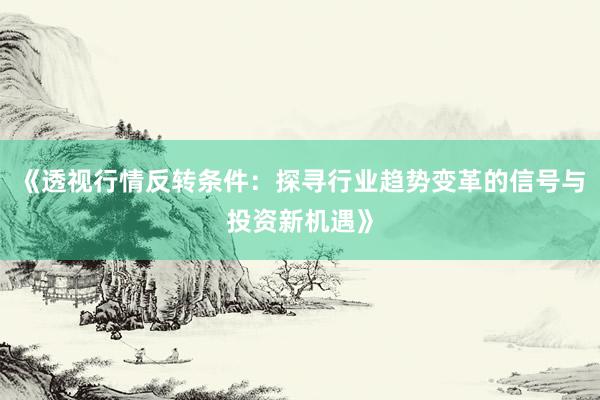 《透视行情反转条件:探寻行业趋势变革的信号与投资新机遇》