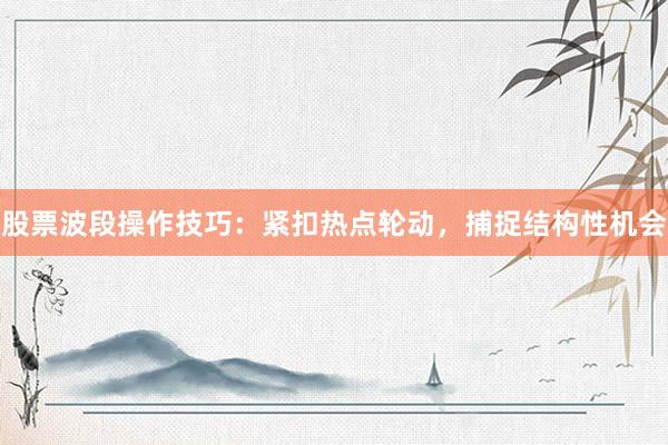 股票波段操作技巧:紧扣热点轮动,捕捉结构性机会