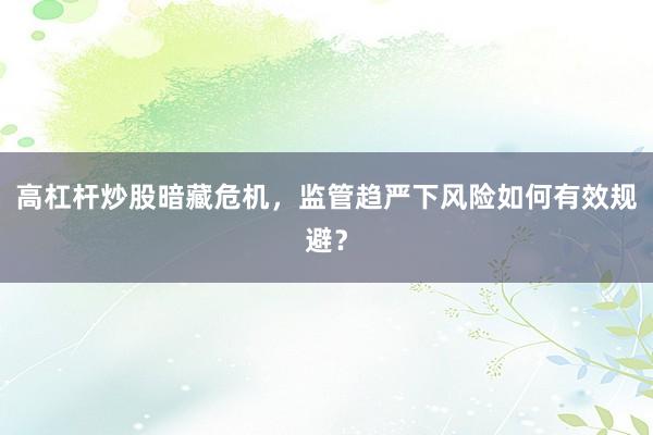 高杠杆炒股暗藏危机,监管趋严下风险如何有效规避?
